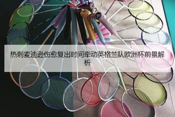 热刺麦迪逊伤愈复出时间牵动英格兰队欧洲杯前景解析 - kaiyun