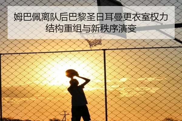 姆巴佩离队后巴黎圣日耳曼更衣室权力结构重组与新秩序演变 - kaiyun