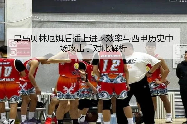 皇马贝林厄姆后插上进球效率与西甲历史中场攻击手对比解析