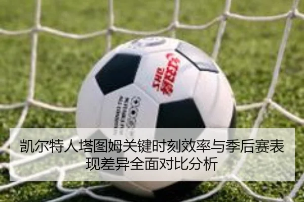 凯尔特人塔图姆关键时刻效率与季后赛表现差异全面对比分析 - kaiyun