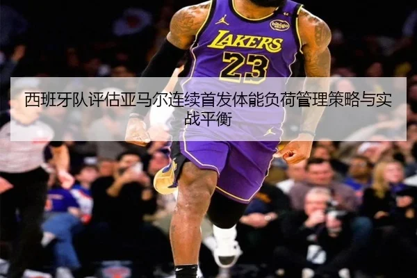 西班牙队评估亚马尔连续首发体能负荷管理策略与实战平衡 | kaiyun