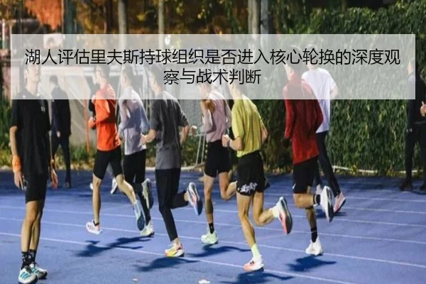 湖人评估里夫斯持球组织是否进入核心轮换的深度观察与战术判断 | kaiyun