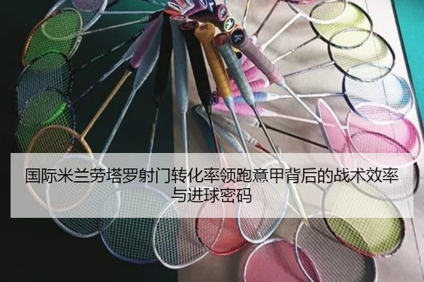 国际米兰劳塔罗射门转化率领跑意甲背后的战术效率与进球密码