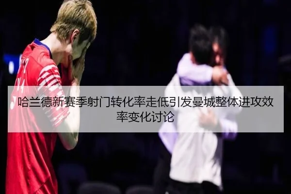哈兰德新赛季射门转化率走低引发曼城整体进攻效率变化讨论 | kaiyun