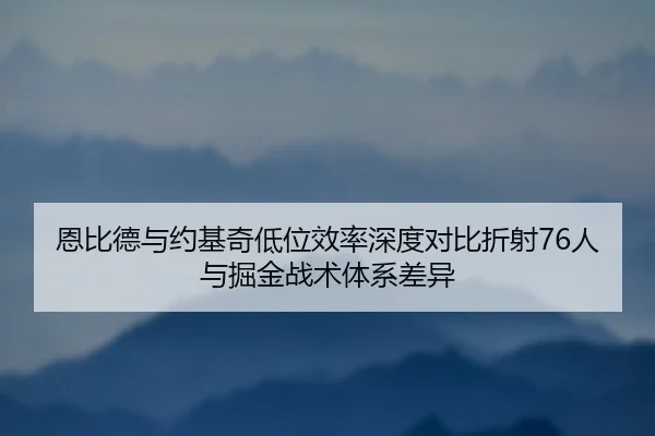 恩比德与约基奇低位效率深度对比折射76人与掘金战术体系差异